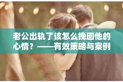 老公出轨了该怎么挽回他的心情？——有效策略与案例分析