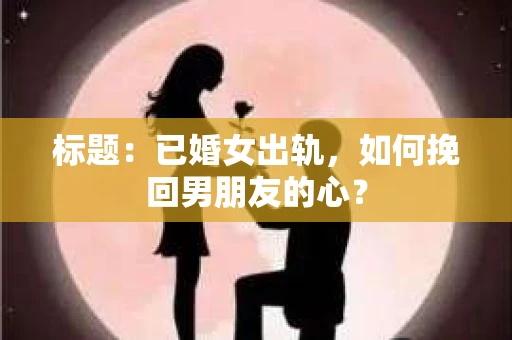 标题：已婚女出轨，如何挽回男朋友的心？