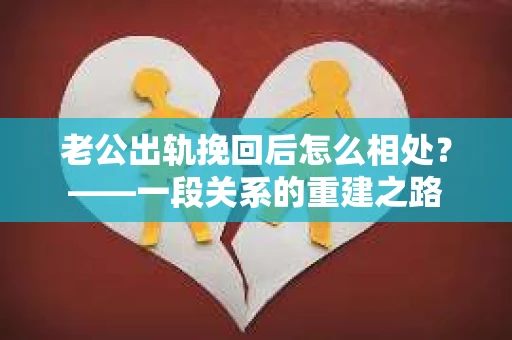 老公出轨挽回后怎么相处？——一段关系的重建之路