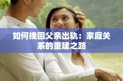 如何挽回父亲出轨：家庭关系的重建之路