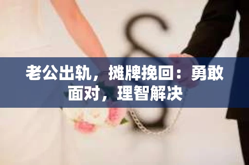 老公出轨，摊牌挽回：勇敢面对，理智解决