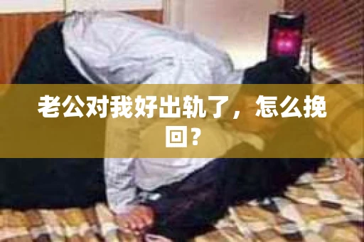 老公对我好出轨了，怎么挽回？