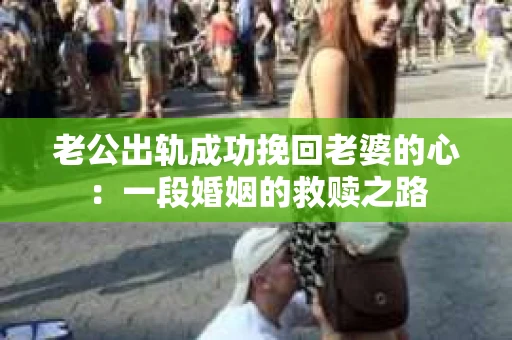老公出轨成功挽回老婆的心：一段婚姻的救赎之路