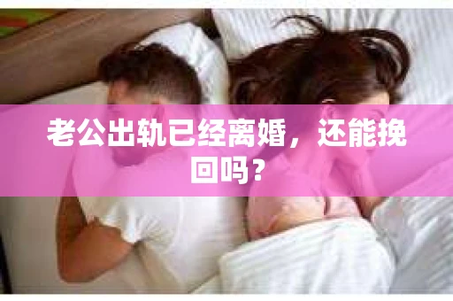 老公出轨已经离婚，还能挽回吗？