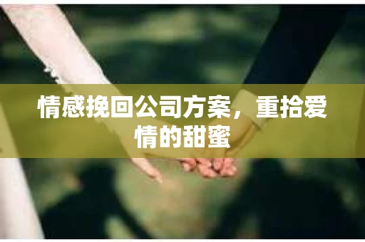 情感挽回公司方案,重拾爱情的甜蜜 情感挽回公司方案,重拾爱情的甜蜜