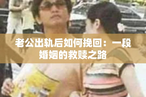 老公出轨后如何挽回：一段婚姻的救赎之路