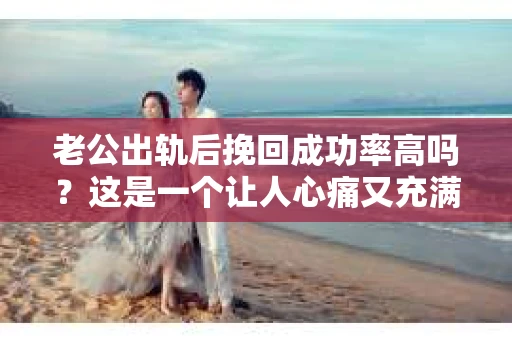 老公出轨后挽回成功率高吗？这是一个让人心痛又充满疑惑的问题。在婚姻生活中，出轨无疑是一颗重磅炸弹，它不仅摧毁了夫妻间的信任，还让家庭陷入危机。那么，面对老公出轨，我们该如何挽回这段婚姻呢？成功率又有多高呢？今天，就让我们一起来探讨这个问题。