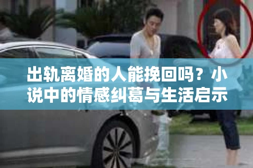 出轨离婚的人能挽回吗？小说中的情感纠葛与生活启示