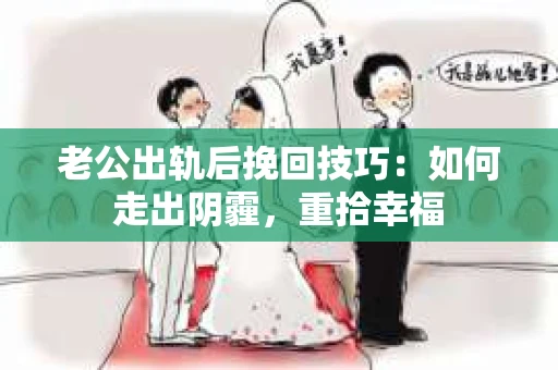老公出轨后挽回技巧：如何走出阴霾，重拾幸福