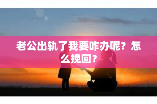 老公出轨了我要咋办呢？怎么挽回？