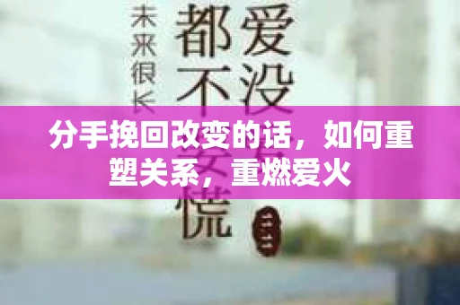 分手挽回改变的话,如何重塑关系,重燃爱火 分手挽回改变的话,如何重塑关系,重燃爱火