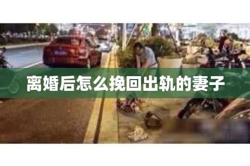 离婚后怎么挽回出轨的妻子