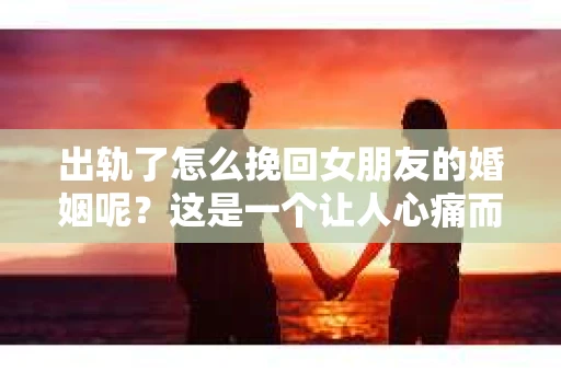 出轨了怎么挽回女朋友的婚姻呢？这是一个让人心痛而又不得不面对的问题。婚姻是建立在信任和忠诚的基础上的，一旦出轨，对婚姻的打击是巨大的。那么，当面对这样的情况时，我们该如何去挽回女朋友的婚姻呢？以下是我的一些看法。