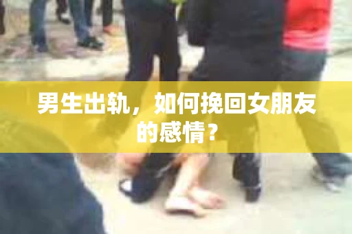 男生出轨，如何挽回女朋友的感情？