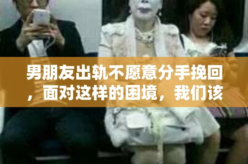 男朋友出轨不愿意分手挽回，面对这样的困境，我们该如何应对？今天，就让我们一起来探讨这个问题。