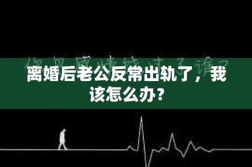 离婚后老公反常出轨了，我该怎么办？