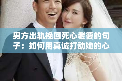 男方出轨挽回死心老婆的句子：如何用真诚打动她的心？