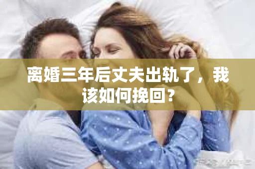 离婚三年后丈夫出轨了，我该如何挽回？