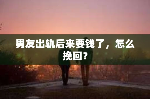 男友出轨后来要钱了，怎么挽回？