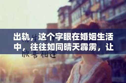 出轨，这个字眼在婚姻生活中，往往如同晴天霹雳，让人措手不及。那么，当婚姻遭遇出轨，有哪些话语是无法挽回的呢？今天，我们就来聊聊这个沉重的话题。