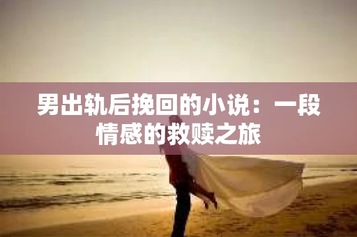 男出轨后挽回的小说：一段情感的救赎之旅