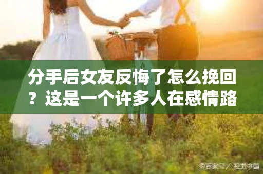 分手后女友反悔了怎么挽回?这是一个许多人在感情路上都可能遇到的问题。面对这样的情况,冷静分析、正确应对至关重要。本文将为你提供一些建议,帮助你挽回失去的爱情 分手后女友反悔了怎么挽回?这是一个许多人在感情路上都可能遇到的问题。面对这样的情况,冷静分析、正确应对至关重要。本文将为你提供一些建议,帮助你挽回失去的爱情