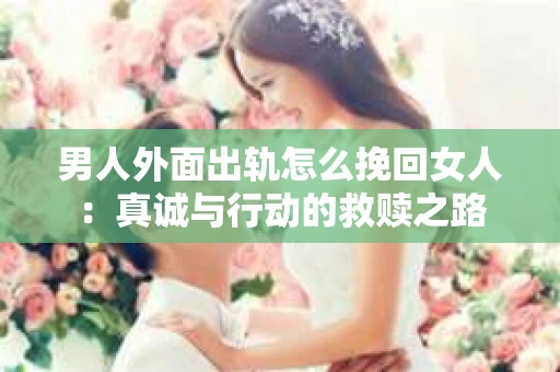 男人外面出轨怎么挽回女人:真诚与行动的救赎之路 男人外面出轨怎么挽回女人:真诚与行动的救赎之路
