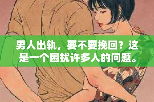 男人出轨，要不要挽回？这是一个困扰许多人的问题。在知乎上，关于这个话题的讨论从未停止。今天，我就来和大家聊聊这个话题，希望能给大家带来一些启发。