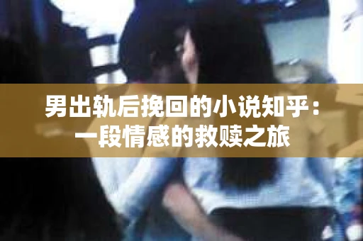 男出轨后挽回的小说知乎：一段情感的救赎之旅