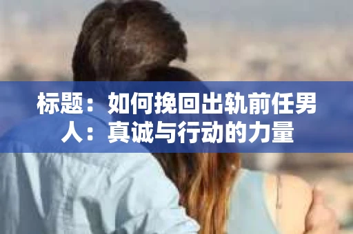 标题：如何挽回出轨前任男人：真诚与行动的力量