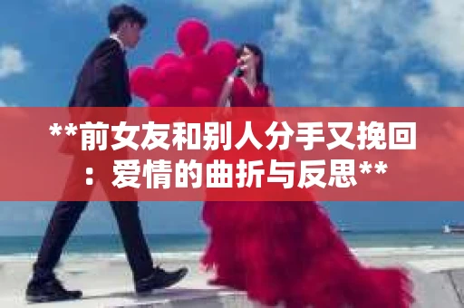 **前女友和别人分手又挽回：爱情的曲折与反思**