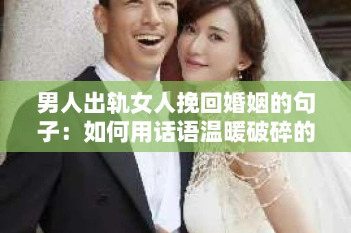 男人出轨女人挽回婚姻的句子：如何用话语温暖破碎的心