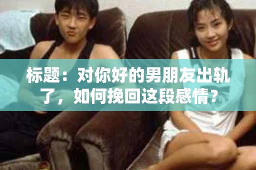 标题：对你好的男朋友出轨了，如何挽回这段感情？