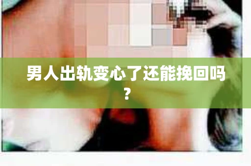 男人出轨变心了还能挽回吗？