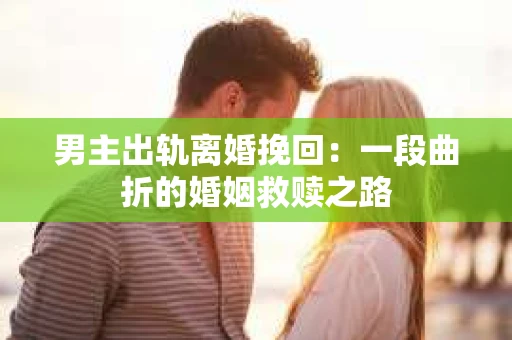 男主出轨离婚挽回：一段曲折的婚姻救赎之路