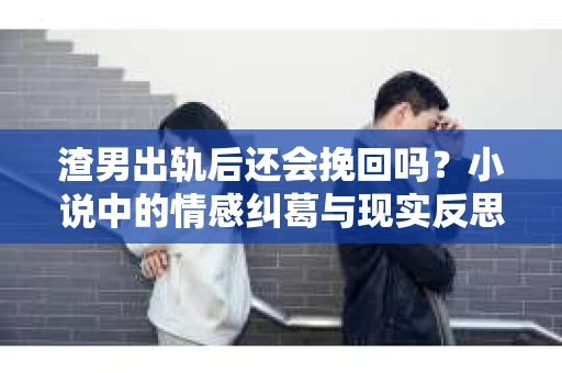 渣男出轨后还会挽回吗？小说中的情感纠葛与现实反思