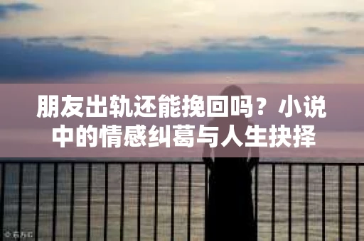 朋友出轨还能挽回吗？小说中的情感纠葛与人生抉择
