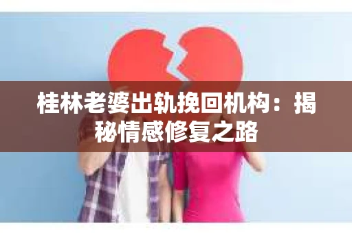 桂林老婆出轨挽回机构：揭秘情感修复之路