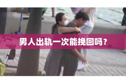 男人出轨一次能挽回吗？