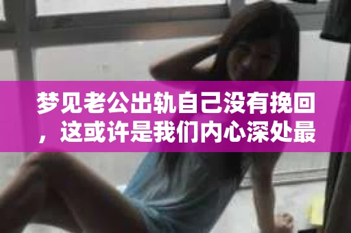 梦见老公出轨自己没有挽回，这或许是我们内心深处最不愿面对的梦境之一。在现实生活中，我们总是希望家庭和睦，夫妻关系稳定。然而，梦境却常常以它独特的方式，反映出我们内心的焦虑和恐惧。今天，我们就来聊聊这个话题，看看梦境中的老公出轨，是否真的预示着婚姻的危机。