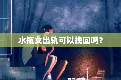 水瓶女出轨可以挽回吗？