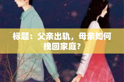 标题:父亲出轨,母亲如何挽回家庭? 标题:父亲出轨,母亲如何挽回家庭?
