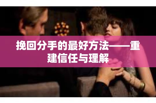 挽回分手的最好方法——重建信任与理解