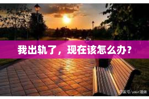 我出轨了，现在该怎么办？