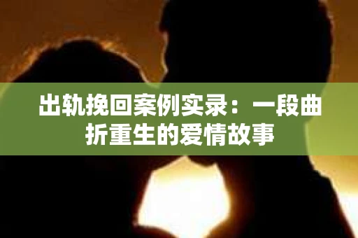 出轨挽回案例实录：一段曲折重生的爱情故事