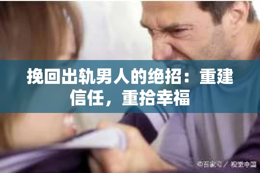 挽回出轨男人的绝招：重建信任，重拾幸福