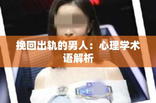 挽回出轨的男人：心理学术语解析