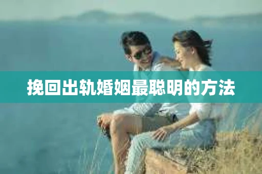 挽回出轨婚姻最聪明的方法