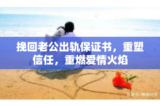 挽回老公出轨保证书,重塑信任,重燃爱情火焰 挽回老公出轨保证书,重塑信任,重燃爱情火焰