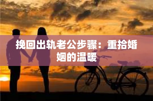 挽回出轨老公步骤：重拾婚姻的温暖